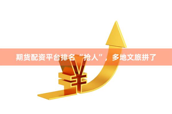 期货配资平台排名 “抢人”，多地文旅拼了