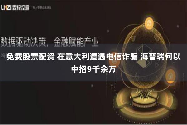 免费股票配资 在意大利遭遇电信诈骗 海普瑞何以中招9千余万