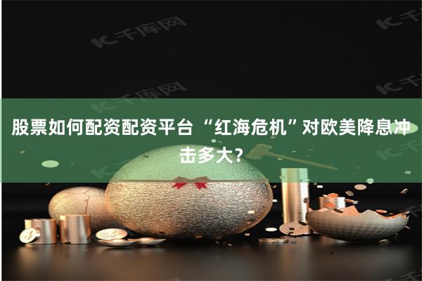 股票如何配资配资平台 “红海危机”对欧美降息冲击多大？