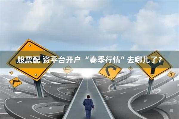 股票配 资平台开户 “春季行情”去哪儿了？