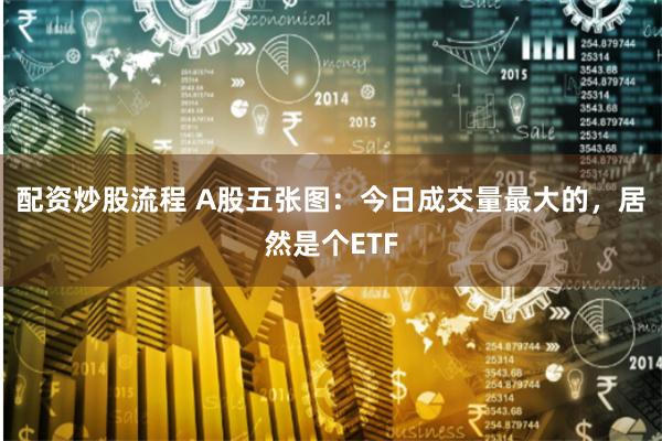 配资炒股流程 A股五张图：今日成交量最大的，居然是个ETF