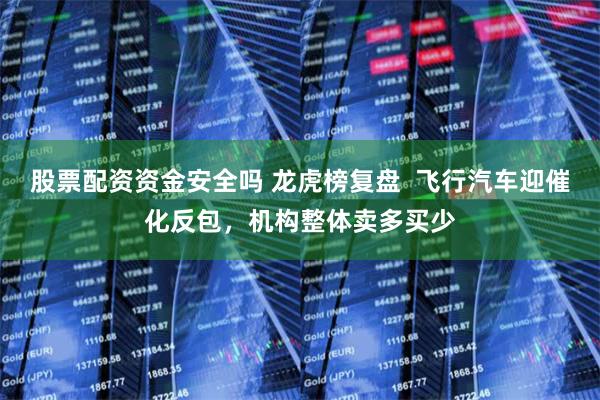 股票配资资金安全吗 龙虎榜复盘  飞行汽车迎催化反包，机构整体卖多买少