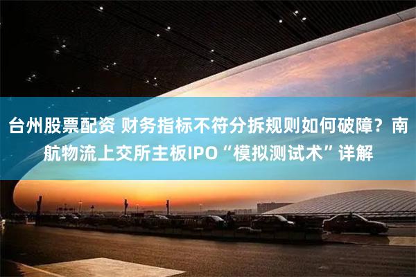 台州股票配资 财务指标不符分拆规则如何破障？南航物流上交所主板IPO“模拟测试术”详解