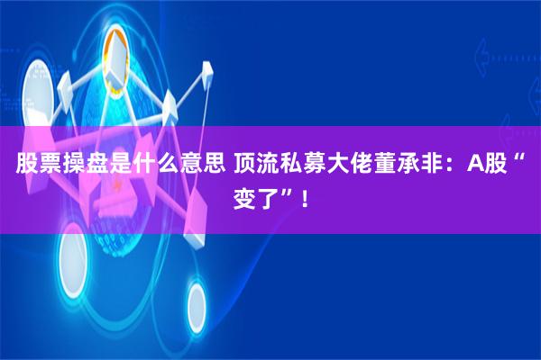 股票操盘是什么意思 顶流私募大佬董承非：A股“变了”！