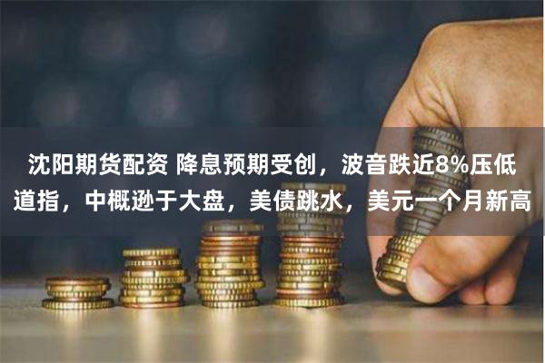 沈阳期货配资 降息预期受创，波音跌近8%压低道指，中概逊于大盘，美债跳水，美元一个月新高