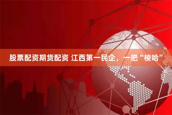 股票配资期货配资 江西第一民企，一把“梭哈”