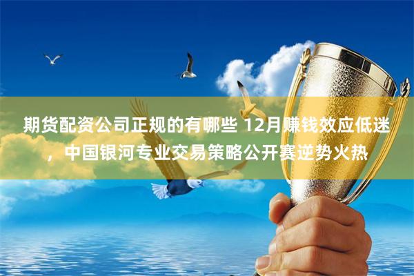期货配资公司正规的有哪些 12月赚钱效应低迷，中国银河专业交易策略公开赛逆势火热
