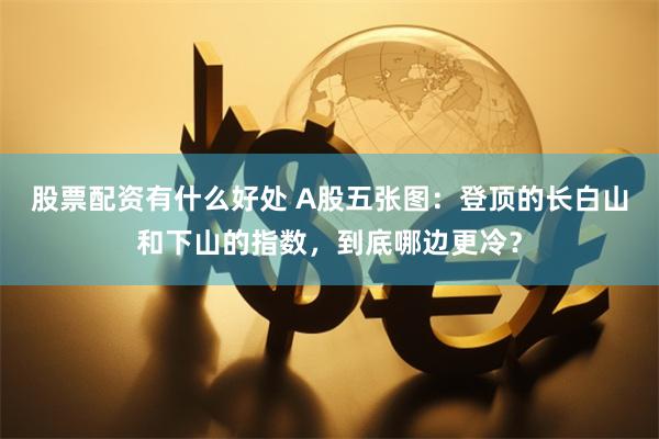 股票配资有什么好处 A股五张图：登顶的长白山和下山的指数，到底哪边更冷？