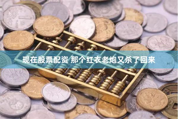 现在股票配资 那个红衣老炮又杀了回来