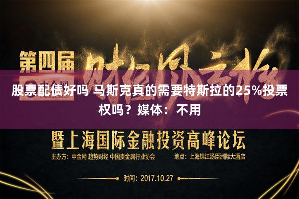 股票配债好吗 马斯克真的需要特斯拉的25%投票权吗？媒体：不用
