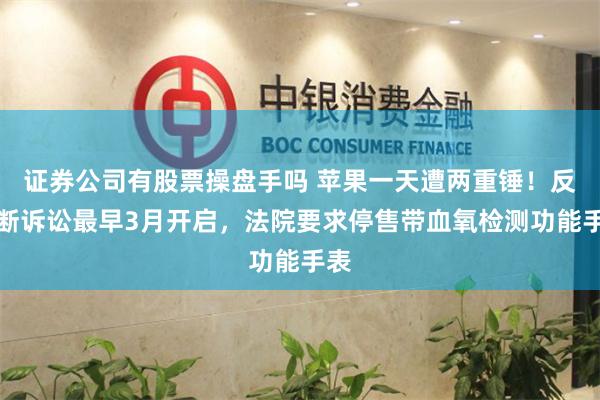 证券公司有股票操盘手吗 苹果一天遭两重锤！反垄断诉讼最早3月开启，法院要求停售带血氧检测功能手表