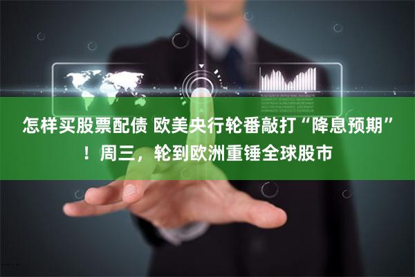 怎样买股票配债 欧美央行轮番敲打“降息预期”！周三，轮到欧洲重锤全球股市