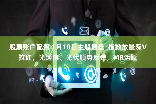 股票账户配资 1月18日主题复盘  指数放量深V拉红，光通信、光伏顺势反弹，MR活跃