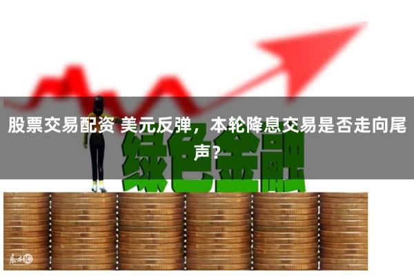 股票交易配资 美元反弹，本轮降息交易是否走向尾声？