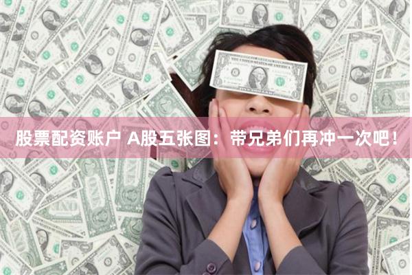 股票配资账户 A股五张图：带兄弟们再冲一次吧！