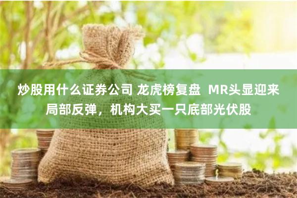 炒股用什么证券公司 龙虎榜复盘  MR头显迎来局部反弹，机构大买一只底部光伏股