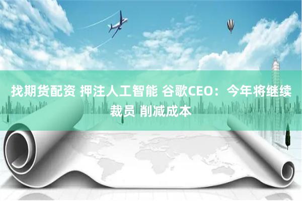 找期货配资 押注人工智能 谷歌CEO：今年将继续裁员 削减成本