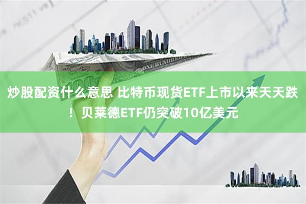 炒股配资什么意思 比特币现货ETF上市以来天天跌！贝莱德ETF仍突破10亿美元