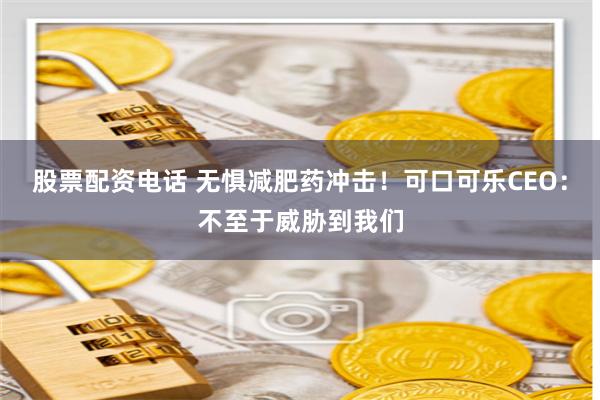 股票配资电话 无惧减肥药冲击！可口可乐CEO：不至于威胁到我们