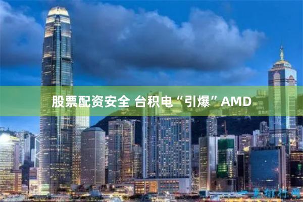 股票配资安全 台积电“引爆”AMD