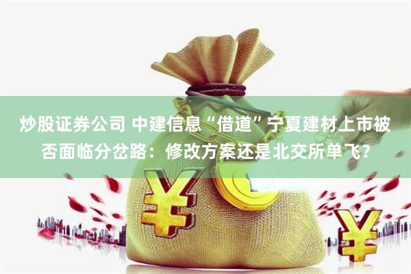 炒股证券公司 中建信息“借道”宁夏建材上市被否面临分岔路：修改方案还是北交所单飞？