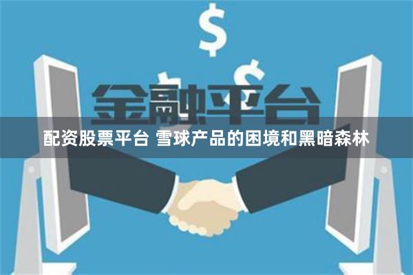 配资股票平台 雪球产品的困境和黑暗森林
