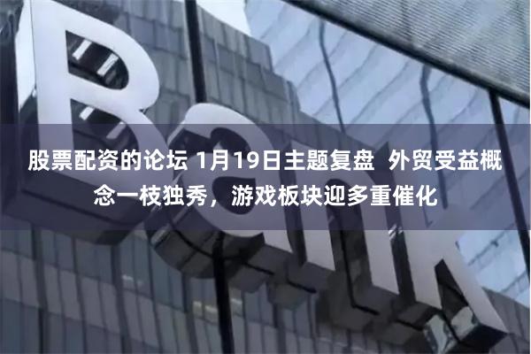 股票配资的论坛 1月19日主题复盘  外贸受益概念一枝独秀，游戏板块迎多重催化