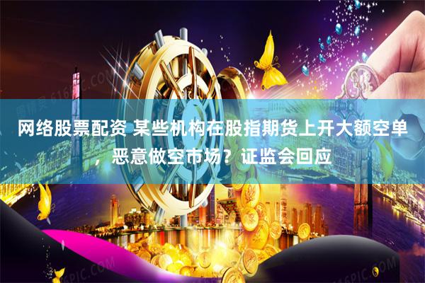 网络股票配资 某些机构在股指期货上开大额空单，恶意做空市场？证监会回应