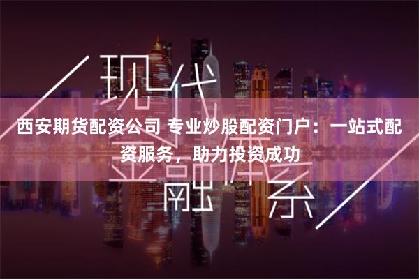 西安期货配资公司 专业炒股配资门户：一站式配资服务，助力投资成功