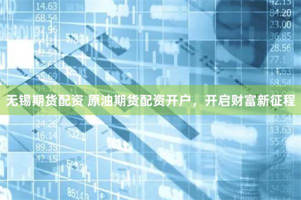 无锡期货配资 原油期货配资开户，开启财富新征程