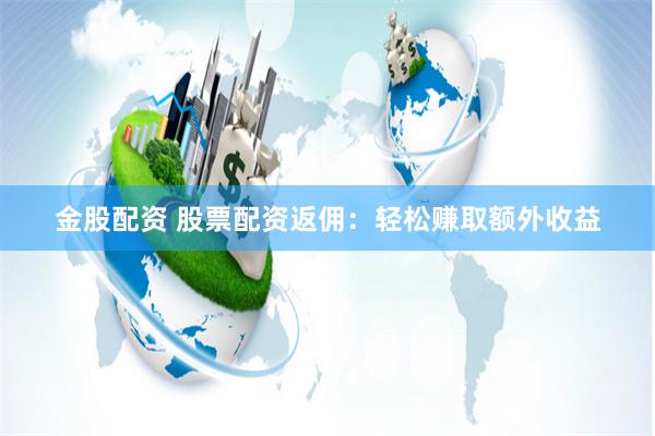 金股配资 股票配资返佣：轻松赚取额外收益