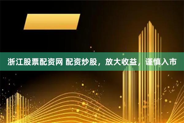 浙江股票配资网 配资炒股，放大收益，谨慎入市