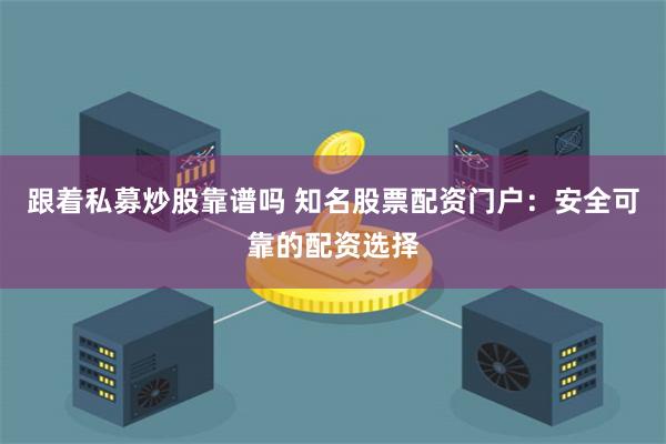 跟着私募炒股靠谱吗 知名股票配资门户：安全可靠的配资选择