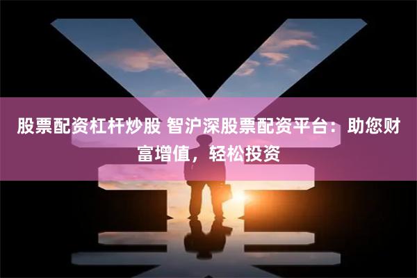股票配资杠杆炒股 智沪深股票配资平台：助您财富增值，轻松投资