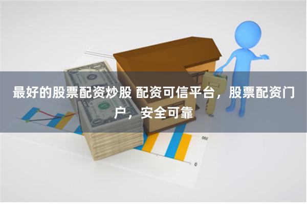 最好的股票配资炒股 配资可信平台，股票配资门户，安全可靠