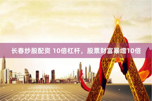 长春炒股配资 10倍杠杆，股票财富暴增10倍