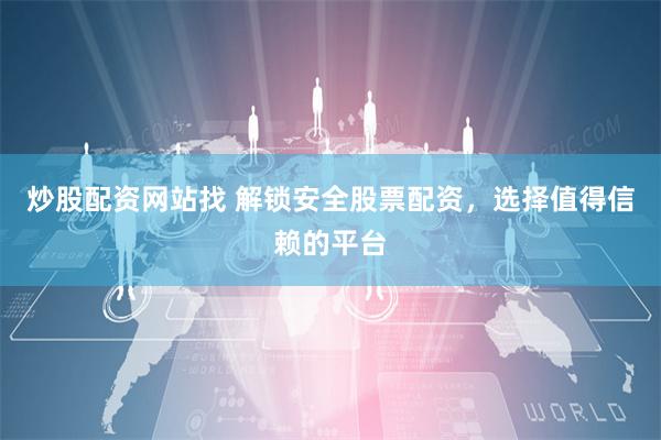 炒股配资网站找 解锁安全股票配资，选择值得信赖的平台