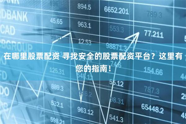 在哪里股票配资 寻找安全的股票配资平台？这里有您的指南！