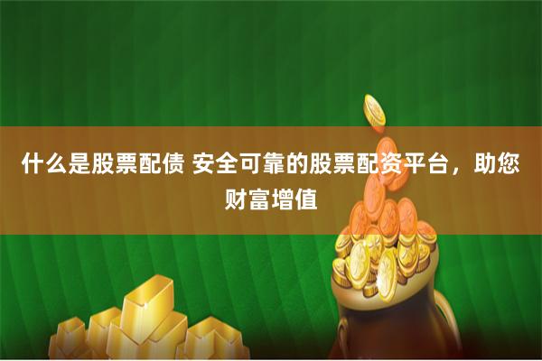 什么是股票配债 安全可靠的股票配资平台，助您财富增值