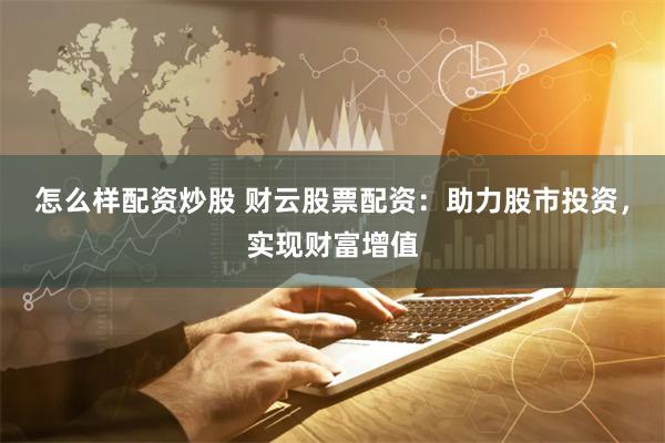 怎么样配资炒股 财云股票配资：助力股市投资，实现财富增值
