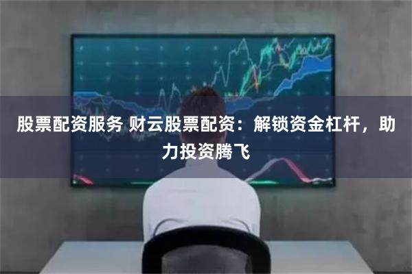 股票配资服务 财云股票配资：解锁资金杠杆，助力投资腾飞
