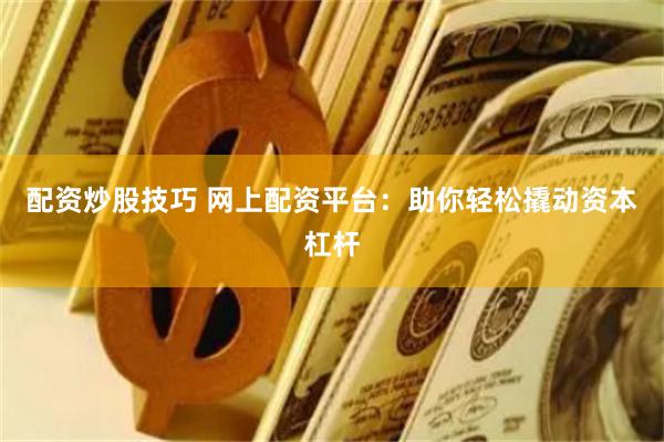 配资炒股技巧 网上配资平台：助你轻松撬动资本杠杆
