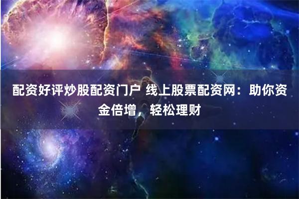配资好评炒股配资门户 线上股票配资网：助你资金倍增，轻松理财