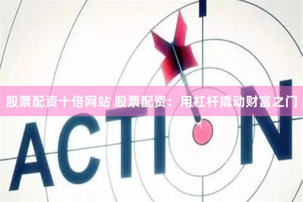 股票配资十倍网站 股票配资：用杠杆撬动财富之门