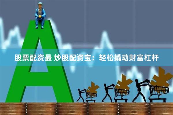 股票配资最 炒股配资宝：轻松撬动财富杠杆