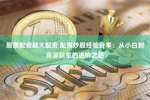 股票配资越大配资 配资炒股经验分享：从小白到资深玩家的进阶之路