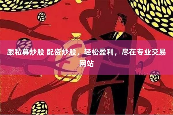 跟私募炒股 配资炒股，轻松盈利，尽在专业交易网站