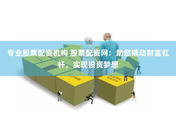 专业股票配资机构 股票配资网：助您撬动财富杠杆，实现投资梦想
