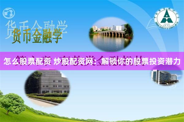 怎么股票配资 炒股配资网：解锁你的股票投资潜力