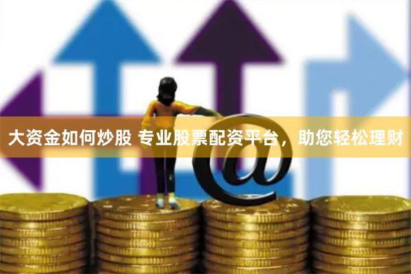 大资金如何炒股 专业股票配资平台，助您轻松理财